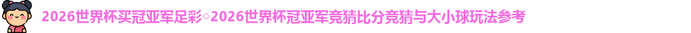 2026世界杯买冠亚军足彩◇2026世界杯冠亚军竞猜比分竞猜与大小球玩法参考